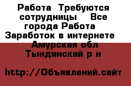 Работа .Требуются сотрудницы  - Все города Работа » Заработок в интернете   . Амурская обл.,Тындинский р-н